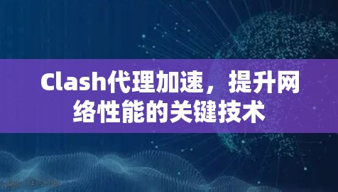 Clash代理加速，提升网络性能的关键技术