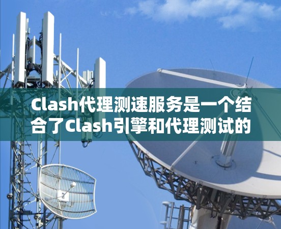 Clash代理测速服务是一个结合了Clash引擎和代理测试的工具，旨在评估Clash游戏代理在不同设备和配置下的性能。以下是对该服务的详细分析