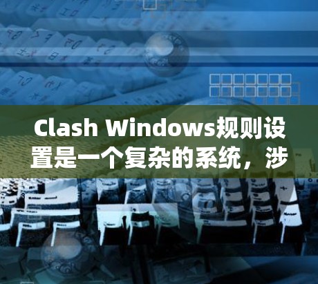 Clash Windows规则设置是一个复杂的系统，涉及多个步骤和细节。以下是对Clash Windows规则设置的分步指南，帮助你更好地理解和实施规则