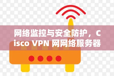 网络监控与安全防护，Cisco VPN 网网络服务器配置与安全指南