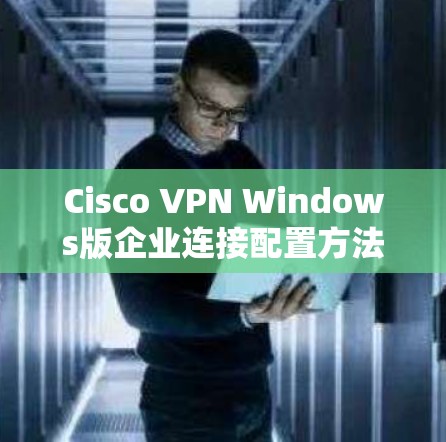 Cisco VPN Windows版企业连接配置方法
