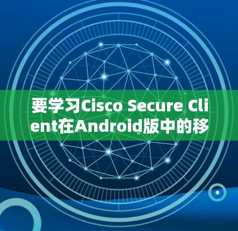 要学习Cisco Secure Client在Android版中的移动办公连接指南，可以按照以下步骤进行