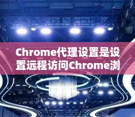 Chrome代理设置是设置远程访问Chrome浏览器功能的一种方式，通常用于优化下载速度、访问远程网站或解决某些安装问题。以下是设置Chrome代理的常见步骤