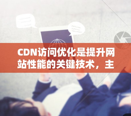 CDN访问优化是提升网站性能的关键技术，主要涉及的内容、策略和优化方法。以下是详细的步骤指南