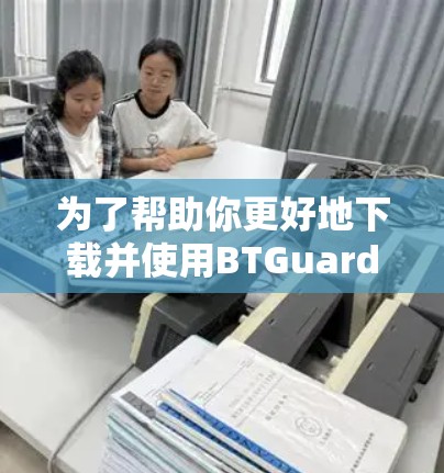 为了帮助你更好地下载并使用BTGuard VPN，以下是一些步骤和建议