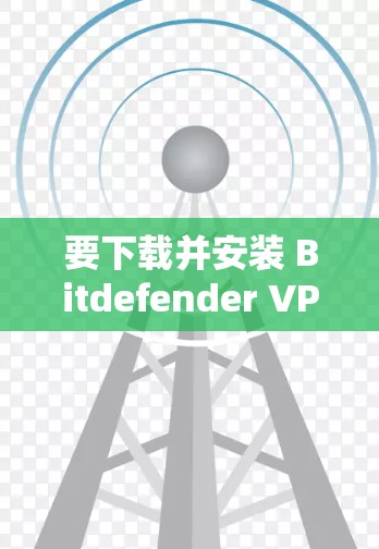 要下载并安装 Bitdefender VPN，您可以按照以下步骤进行
