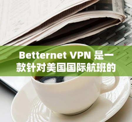 Betternet VPN 是一款针对美国国际航班的VPN服务，主要服务于美国的航空公司，如美国航空公司、国际航班等。以下是关于 Betternet VPN 的机场节点的一些关键信息