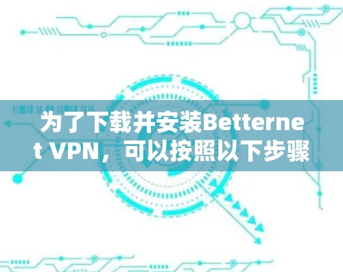 为了下载并安装Betternet VPN，可以按照以下步骤进行