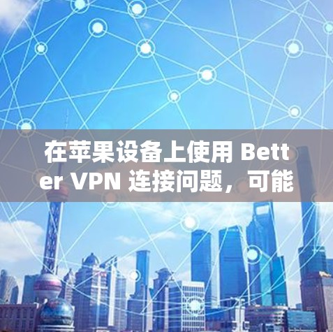 在苹果设备上使用 Better VPN 连接问题,可能是由于多种原因引起的。以下是一些可能的原因和解决方法 在苹果设备上使用 Better VPN 连接问题,可能是由于多种原因引起的。以下是一些可能的原因和解决方法