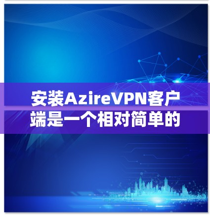 安装AzireVPN客户端是一个相对简单的过程，但为了确保安全和兼容性，建议按照以下步骤进行