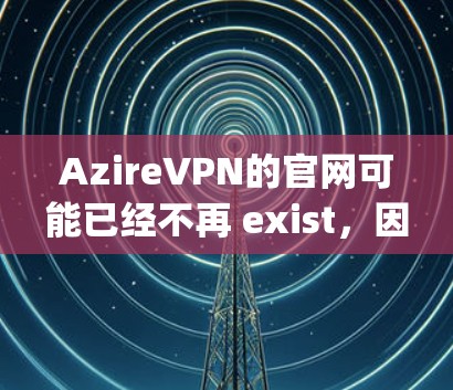 AzireVPN的官网可能已经不再 exist,因为该平台可能已经被合并或关闭。如果你指的是 OpenVPN,这是一个非常知名且安全的VPN服务,提供了许多功能,包括加密连接和快速连接 AzireVPN的官网可能已经不再 exist,因为该平台可能已经被合并或关闭。如果你指的是 OpenVPN,这是一个非常知名且安全的VPN服务,提供了许多功能,包括加密连接和快速连接