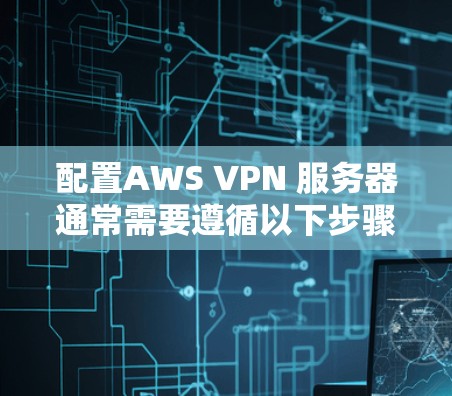 配置AWS VPN 服务器通常需要遵循以下步骤，确保数据的安全性和合规性。以下是一个详细的配置方案