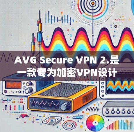 AVG Secure VPN 2.是一款专为加密VPN设计的软件，旨在保护用户数据的安全。以下是其主要特点和更新