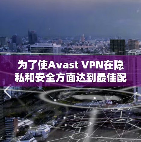 为了使Avast VPN在隐私和安全方面达到最佳配置，您可以按照以下步骤操作