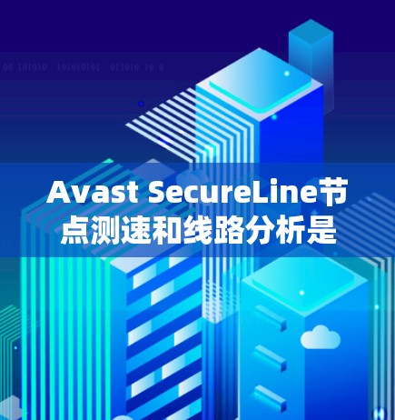 Avast SecureLine节点测速和线路分析是Avast提供的两大功能，用于监控和评估网络环境。以下是它们的详细分析