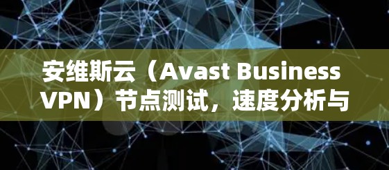 安维斯云（Avast Business VPN）节点测试，速度分析与优化建议