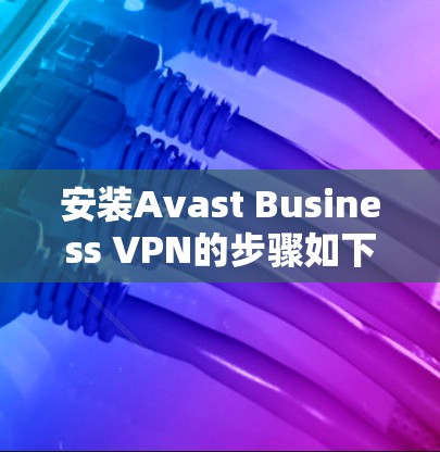 安装Avast Business VPN的步骤如下