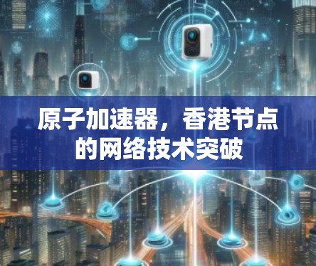 原子加速器，香港节点的网络技术突破