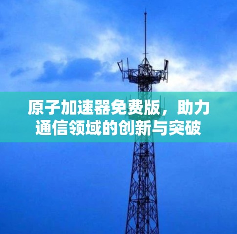 原子加速器免费版，助力通信领域的创新与突破