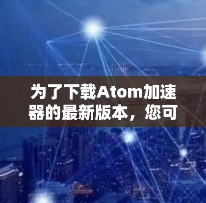 为了下载Atom加速器的最新版本，您可以按照以下步骤进行操作