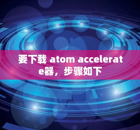 要下载 atom accelerate器，步骤如下