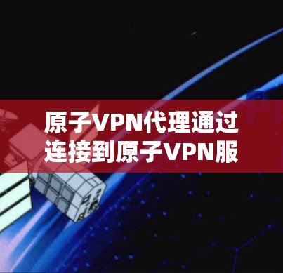 原子VPN代理通过连接到原子VPN服务器，将用户的数据和流量传输到目标服务器。代理服务器通常使用加密技术，确保数据的安全性