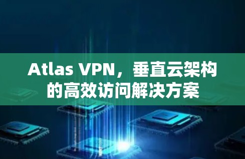 Atlas VPN，垂直云架构的高效访问解决方案