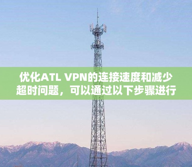 优化ATL VPN的连接速度和减少超时问题，可以通过以下步骤进行