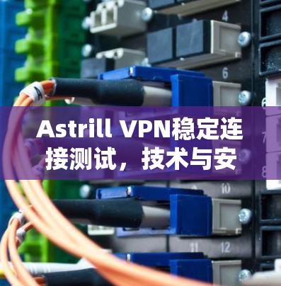 Astrill VPN稳定连接测试，技术与安全的平衡