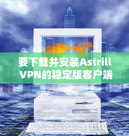 要下载并安装Astrill VPN的稳定版客户端，您可以按照以下步骤操作