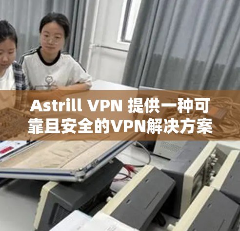 Astrill VPN 提供一种可靠且安全的VPN解决方案，尤其适合 Windows 环境。以下是 Astrill VPN 的稳定版推荐，供您参考