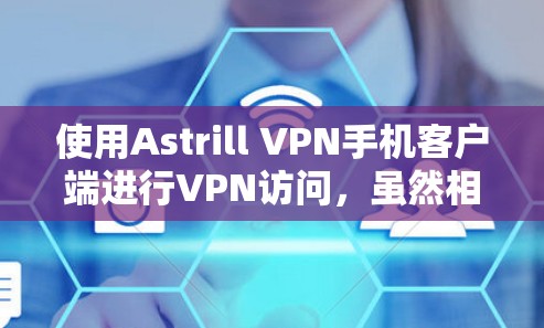 使用Astrill VPN手机客户端进行VPN访问，虽然相对简单，但仍然有一些步骤和注意事项需要遵循。以下是一步步的操作指南
