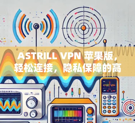 ASTRILL VPN 苹果版，轻松连接，隐私保障的高效解决方案