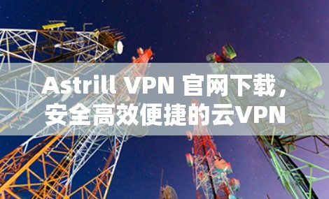 Astrill VPN 官网下载，安全高效便捷的云VPN解决方案