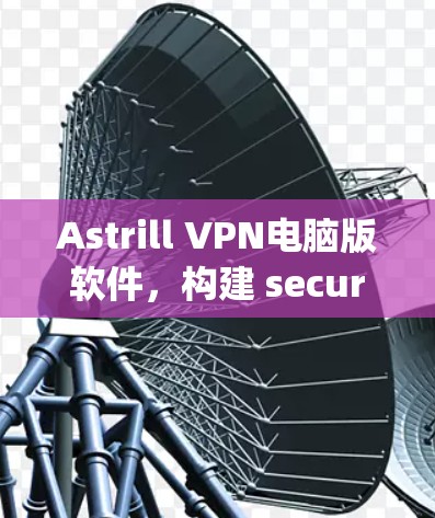 Astrill VPN电脑版软件，构建 secure network with advanced security features and seamless connectivity
