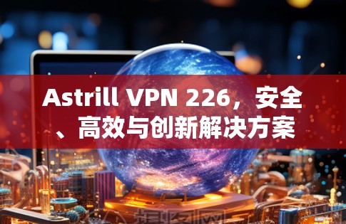 Astrill VPN 226，安全、高效与创新解决方案