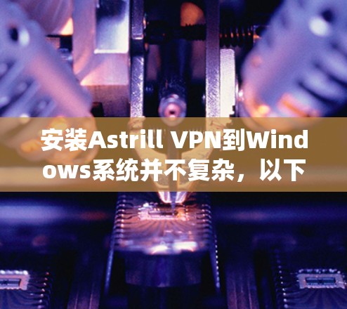 安装Astrill VPN到Windows系统并不复杂，以下是详细的步骤指南