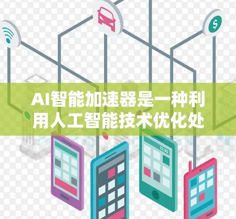 AI智能加速器是一种利用人工智能技术优化处理数据或任务的工具或设备。它通过分析和学习数据或任务的模式，从而提高处理速度、减少资源消耗或降低错误率。以下是一些常见的AI智能加速器类型及其功能