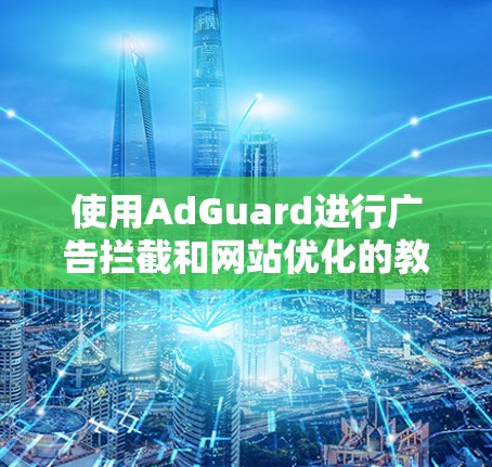使用AdGuard进行广告拦截和网站优化的教程如下