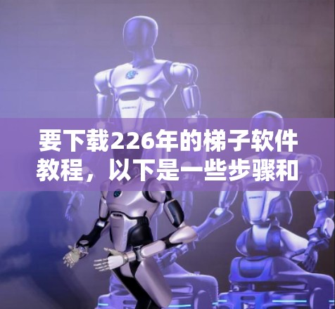 要下载226年的梯子软件教程，以下是一些步骤和推荐