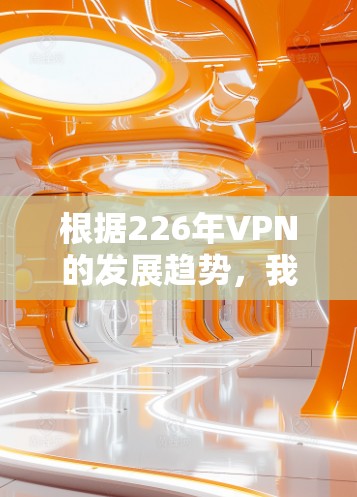 根据226年VPN的发展趋势，我们可以总结出以下几点，以帮助用户更好地了解和评估当前和未来的VPN服务