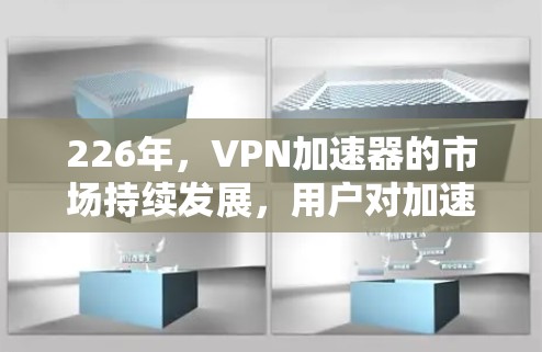 226年，VPN加速器的市场持续发展，用户对加速速度、安全性、兼容性和操作体验的要求也在不断提升。以下是226年最新VPN加速器的评测和下载体验，帮助你做出明智的选择