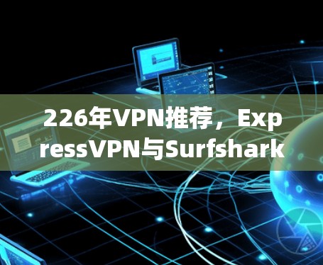 226年VPN推荐，ExpressVPN与Surfshark的深度比较