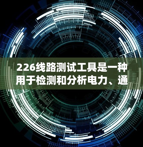 226线路测试工具是一种用于检测和分析电力、通信或网络线路的状态和问题的设备和软件。它通过实时监控和故障诊断，帮助用户确保线路运行稳定，提升系统的可靠性和安全性。以下是对该工具的详细总结