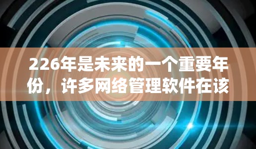 226年是未来的一个重要年份，许多网络管理软件在该年份开始进入稳定期，不再面临新功能或bug的问题。以下是226年稳定网络代理软件的详细介绍