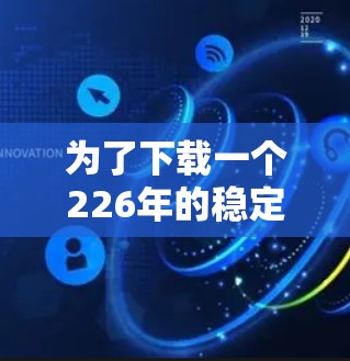 为了下载一个226年的稳定的VPN工具，您可以按照以下步骤操作