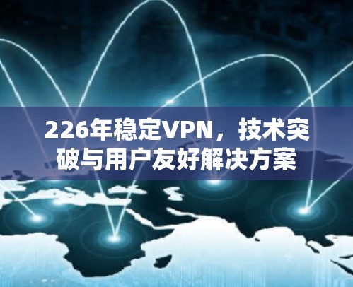 226年稳定VPN，技术突破与用户友好解决方案
