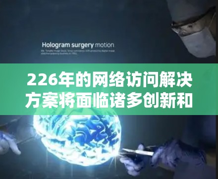 226年的网络访问解决方案将面临诸多创新和技术发展，这些趋势将推动行业向更智能、高效和安全的方向发展。以下是226年网络访问解决方案的关键趋势和重要性