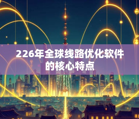 226年全球线路优化软件的核心特点