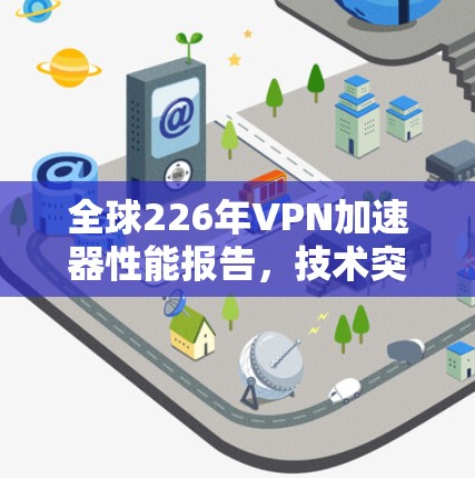全球226年VPN加速器性能报告，技术突破与市场趋势